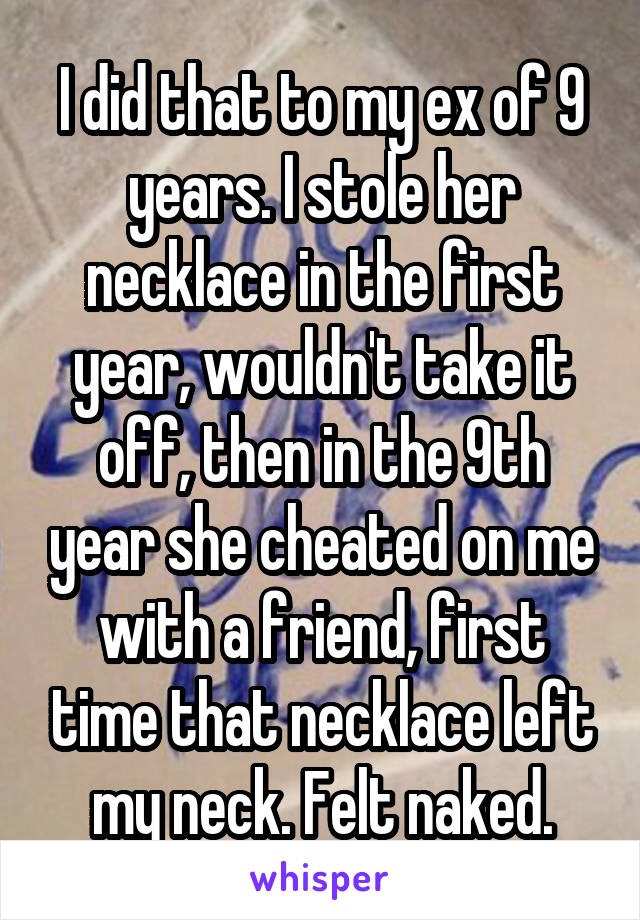I did that to my ex of 9 years. I stole her necklace in the first year, wouldn't take it off, then in the 9th year she cheated on me with a friend, first time that necklace left my neck. Felt naked.