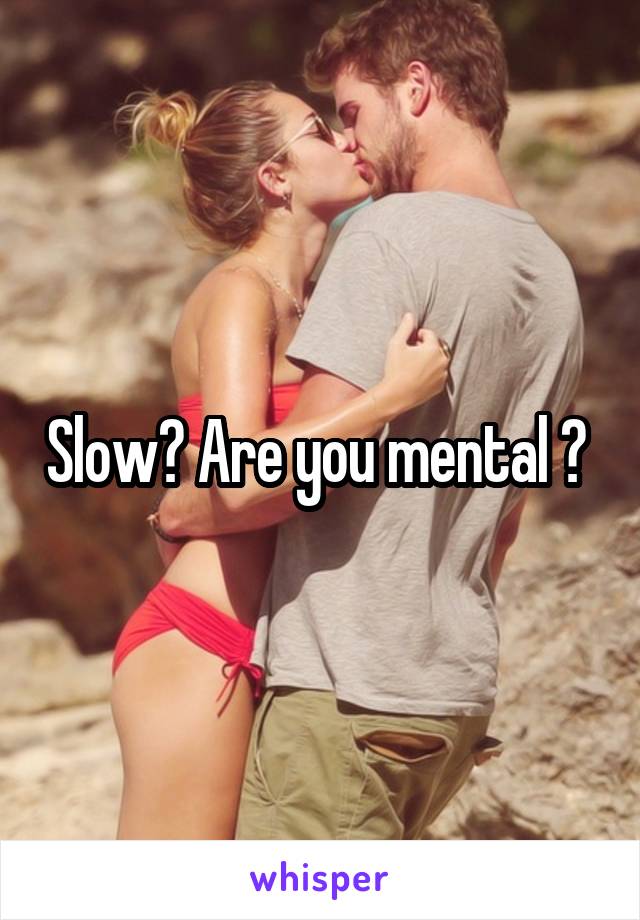 Slow? Are you mental ? 