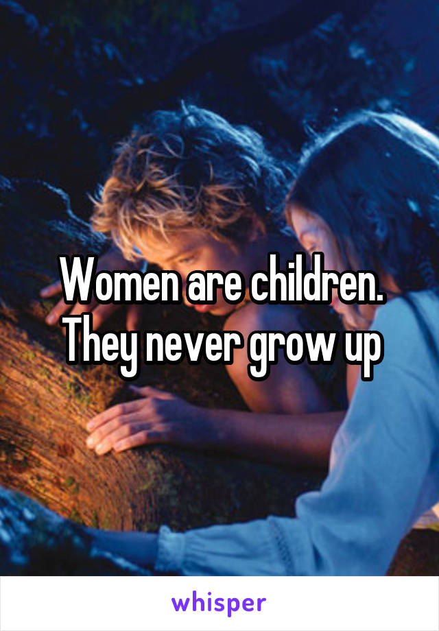 Women are children. They never grow up