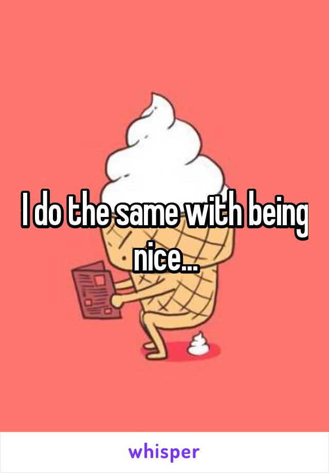 I do the same with being nice...