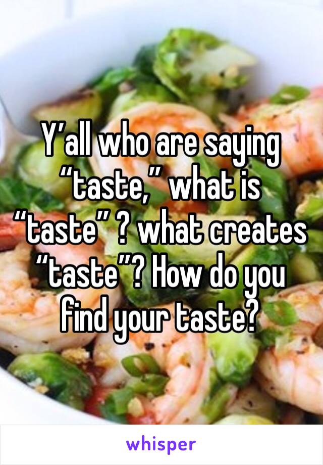 Y’all who are saying “taste,” what is “taste” ? what creates “taste”? How do you find your taste?