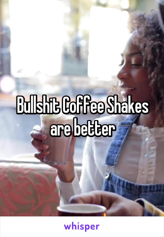 Bullshit Coffee Shakes are better