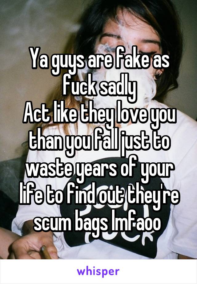 Ya guys are fake as fuck sadly
Act like they love you than you fall just to waste years of your life to find out they're scum bags lmfaoo 