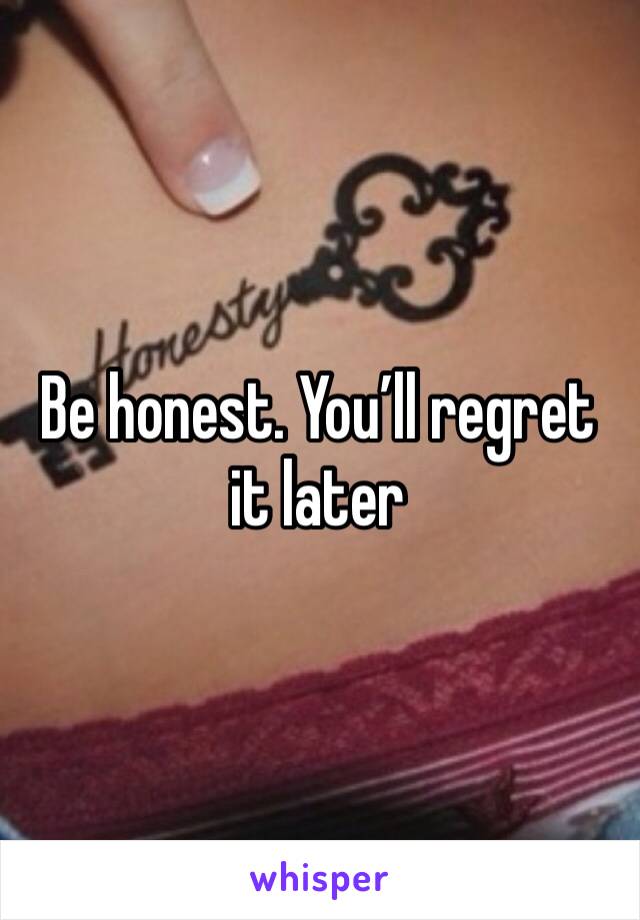 Be honest. You’ll regret it later