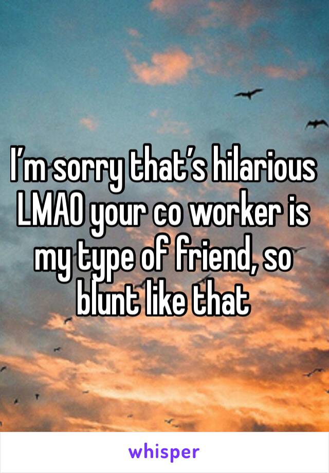 I’m sorry that’s hilarious  LMAO your co worker is my type of friend, so blunt like that 
