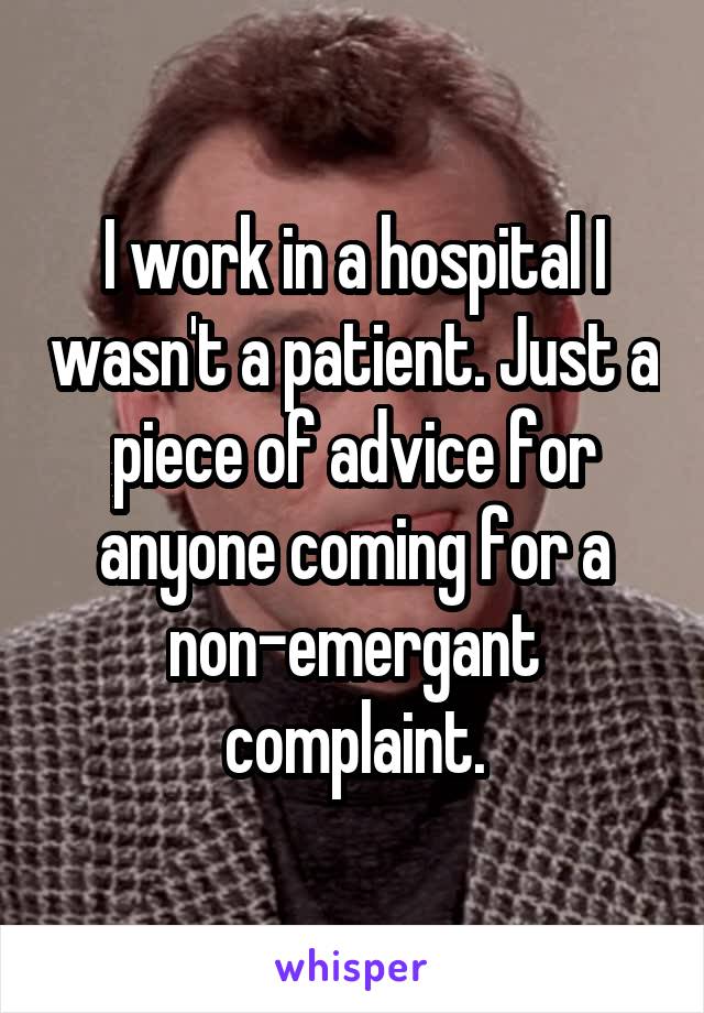 I work in a hospital I wasn't a patient. Just a piece of advice for anyone coming for a non-emergant complaint.