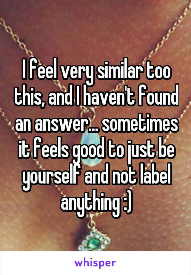 I feel very similar too this, and I haven't found an answer... sometimes it feels good to just be yourself and not label anything :)
