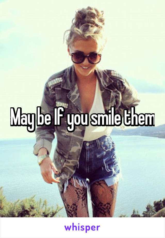 May be If you smile them
