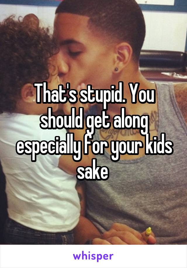 That's stupid. You should get along especially for your kids sake 