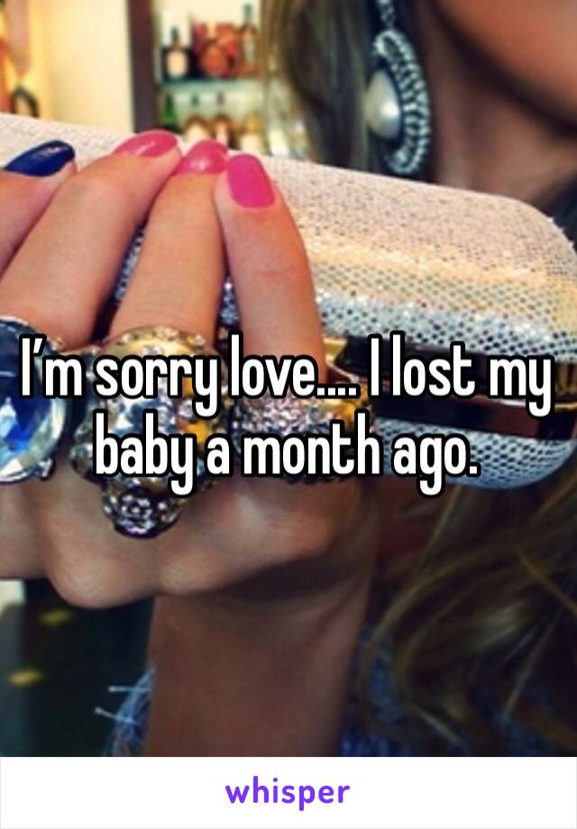 I’m sorry love.... I lost my baby a month ago.
