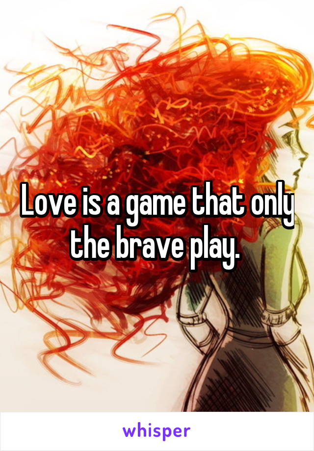 Love is a game that only the brave play. 