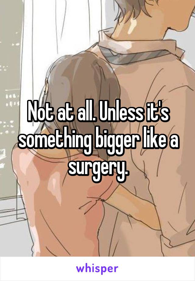 Not at all. Unless it's something bigger like a surgery.