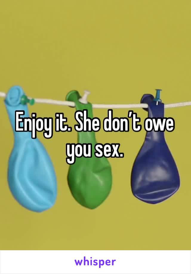 Enjoy it. She don’t owe you sex. 