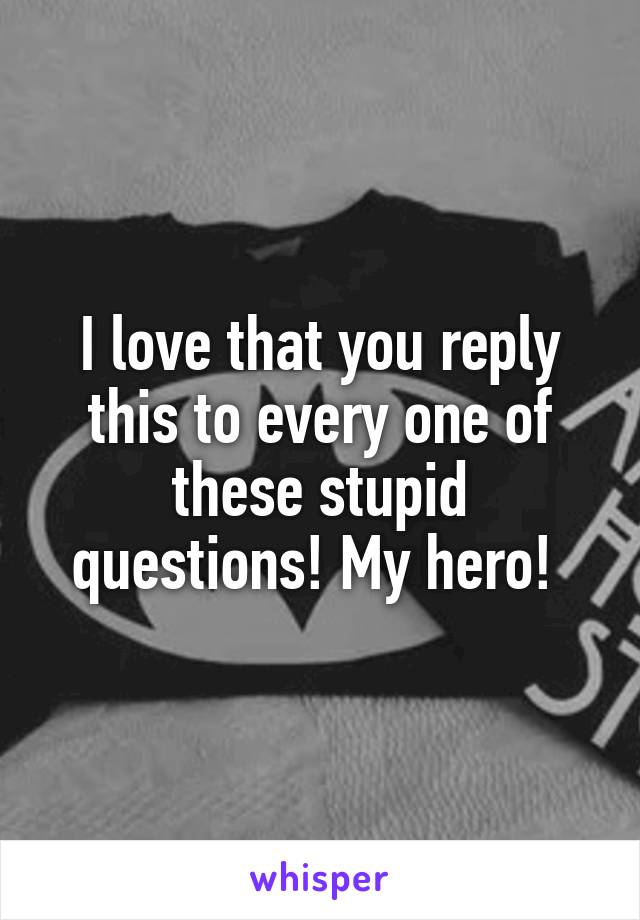 I love that you reply this to every one of these stupid questions! My hero! 