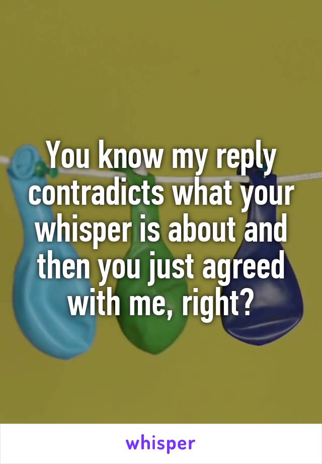 You know my reply contradicts what your whisper is about and then you just agreed with me, right?