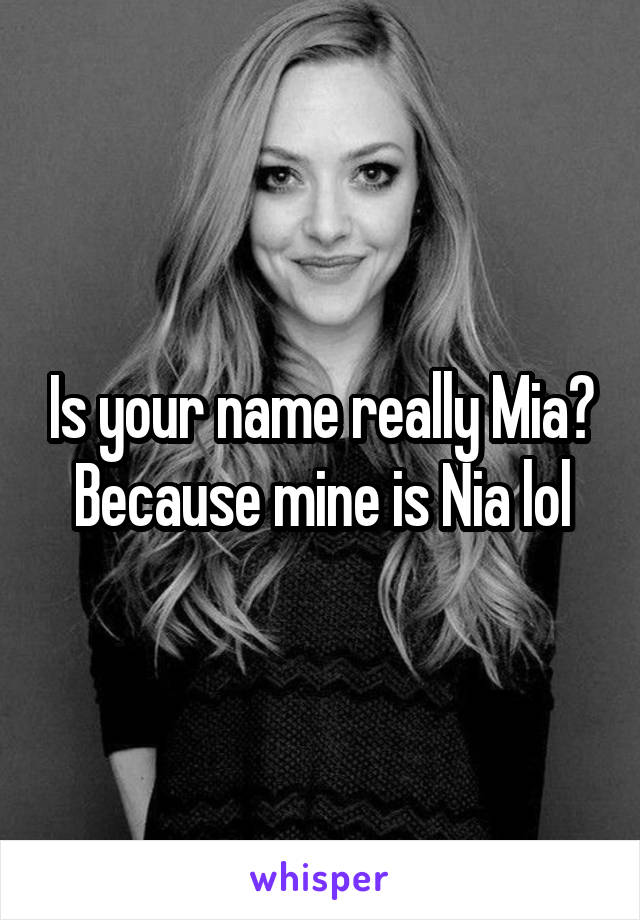 Is your name really Mia? Because mine is Nia lol