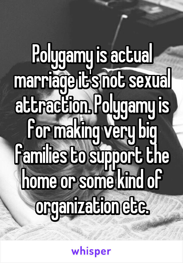 Polygamy is actual marriage it's not sexual attraction. Polygamy is for making very big families to support the home or some kind of organization etc.