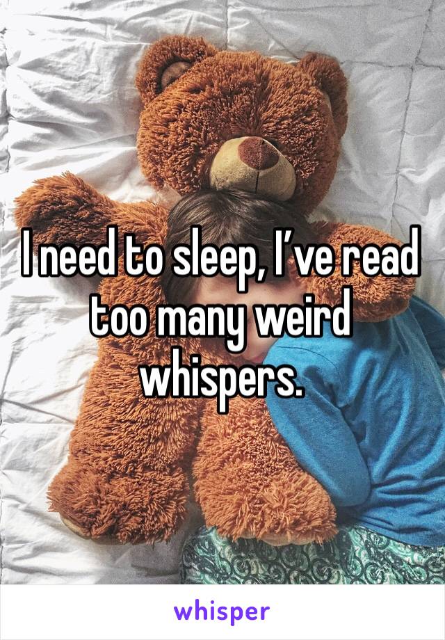 I need to sleep, I’ve read too many weird whispers. 