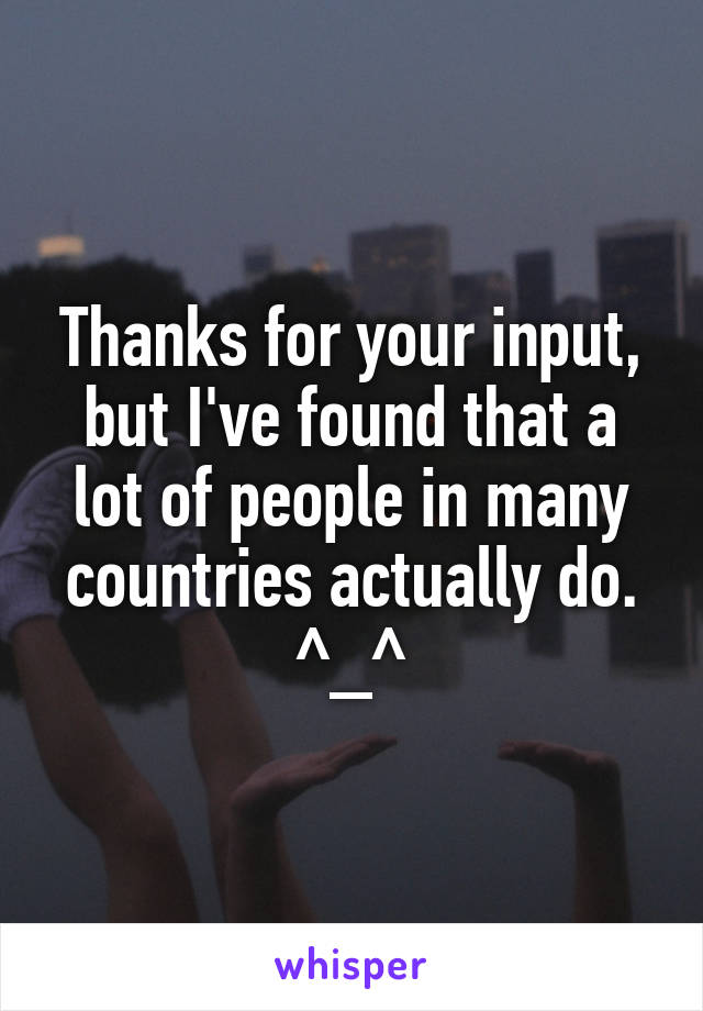 Thanks for your input, but I've found that a lot of people in many countries actually do. ^_^