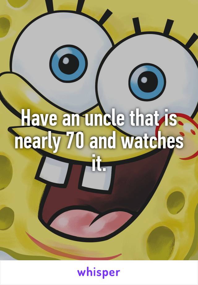 Have an uncle that is nearly 70 and watches it.