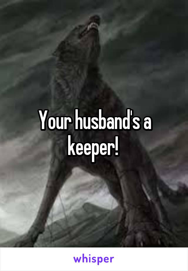 Your husband's a keeper! 