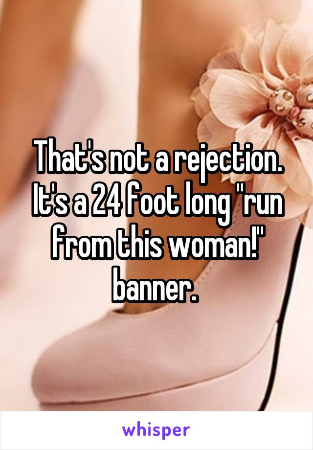 That's not a rejection. It's a 24 foot long "run from this woman!" banner. 