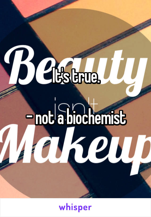 It's true.

- not a biochemist
