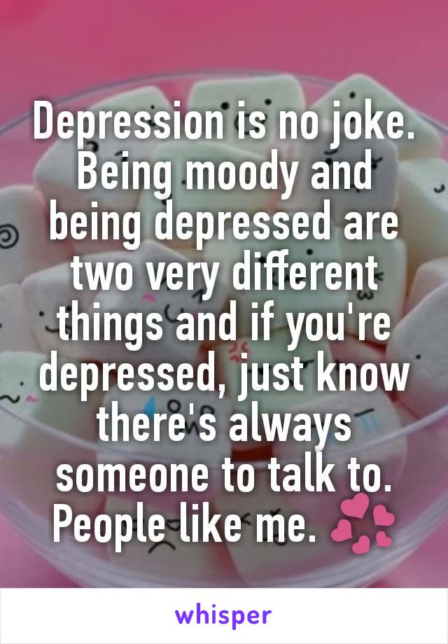 Depression is no joke. Being moody and being depressed are two very different things and if you're depressed, just know there's always someone to talk to. People like me. 💞