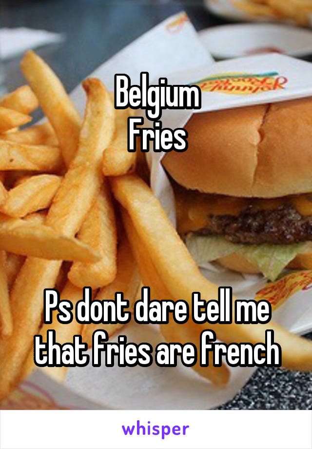 Belgium
Fries



Ps dont dare tell me that fries are french