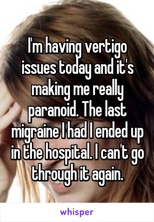 I'm having vertigo issues today and it's making me really paranoid. The last migraine I had I ended up in the hospital. I can't go through it again.