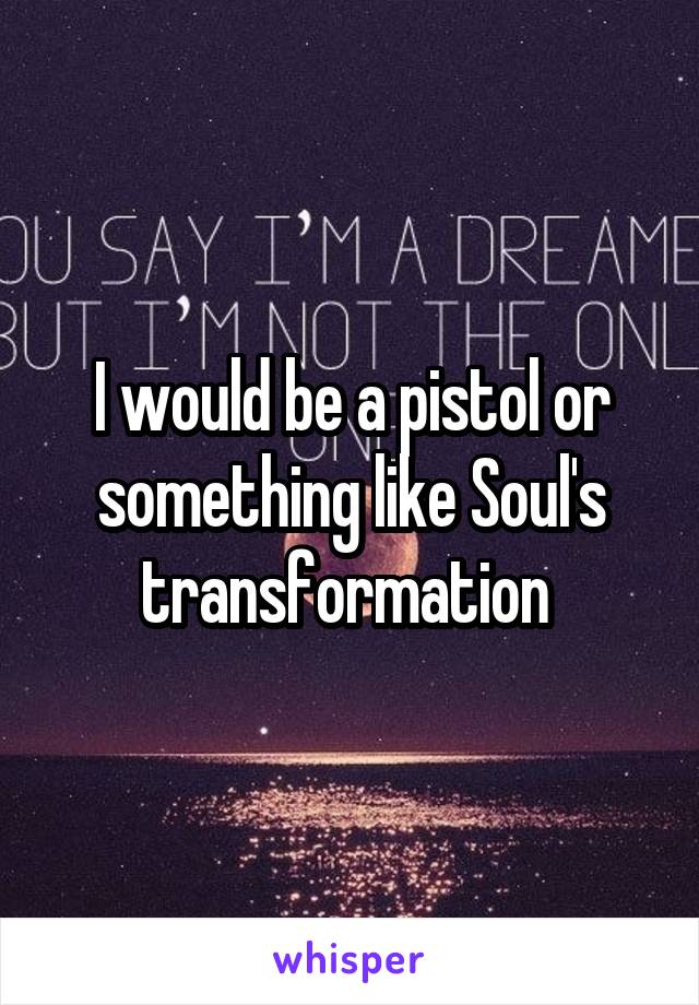 I would be a pistol or something like Soul's transformation 