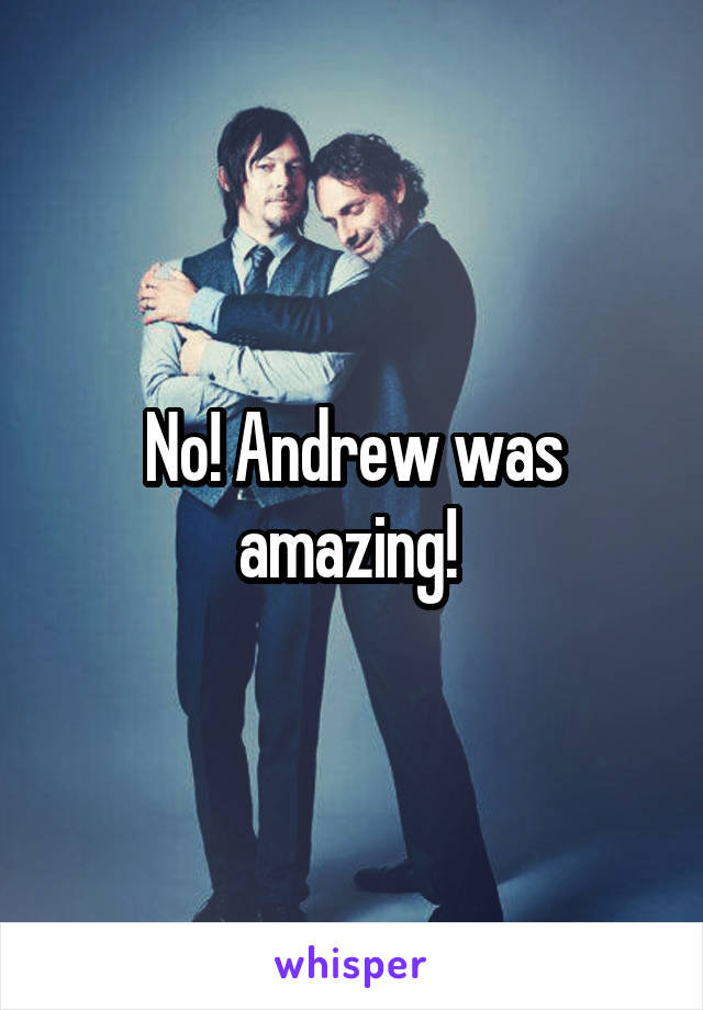 No! Andrew was amazing! 