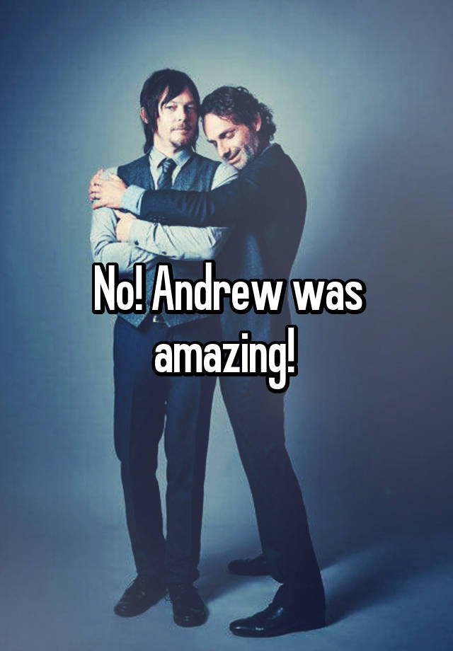 No! Andrew was amazing!