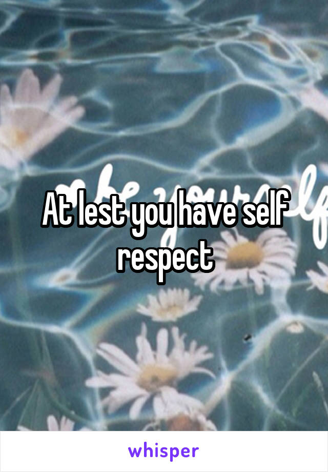 At lest you have self respect