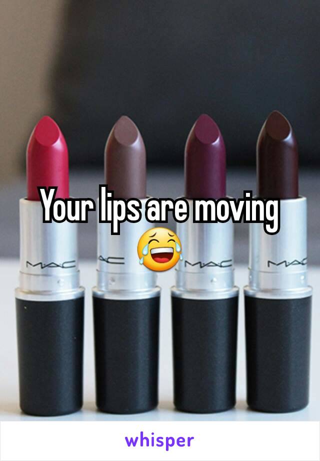 Your lips are moving😂
