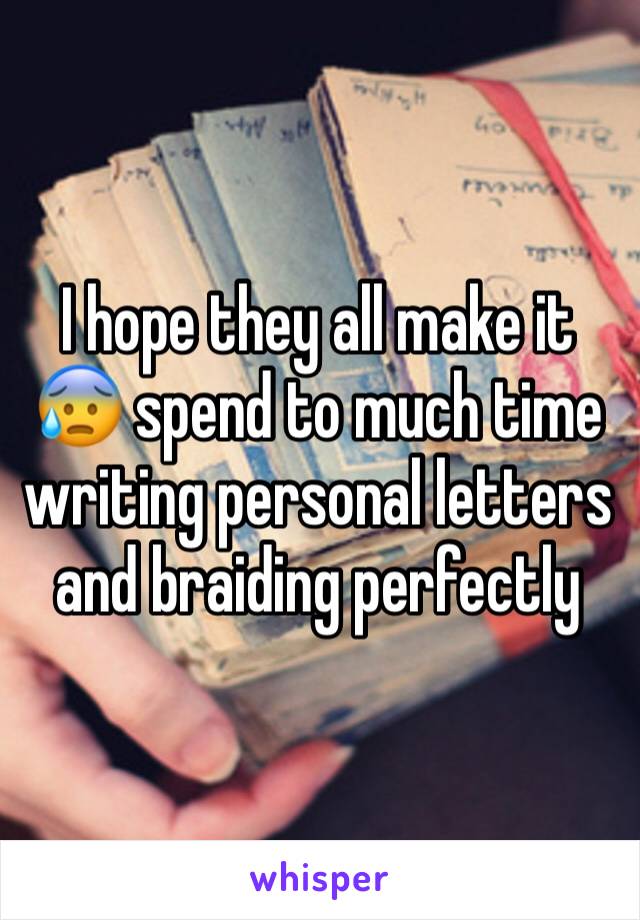 I hope they all make it 😰 spend to much time writing personal letters and braiding perfectly