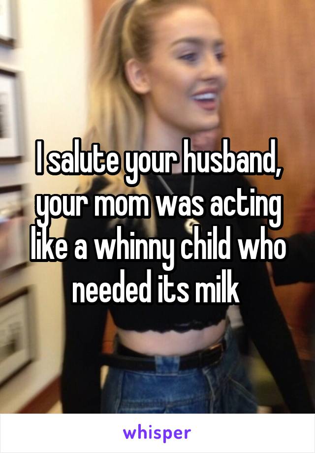 I salute your husband, your mom was acting like a whinny child who needed its milk 