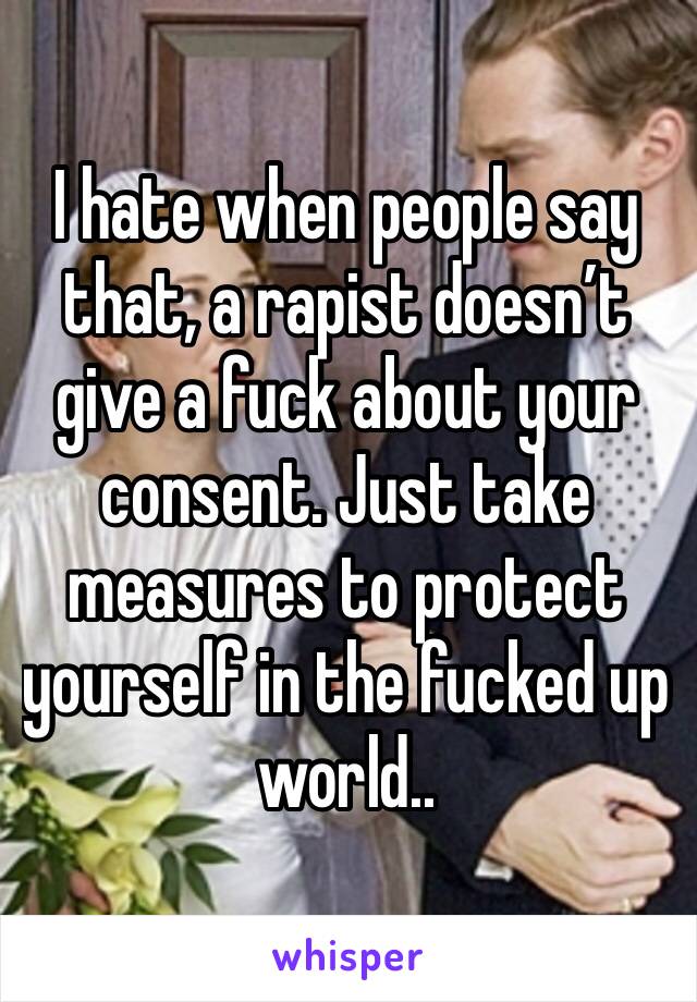 I hate when people say that, a rapist doesn’t give a fuck about your consent. Just take measures to protect yourself in the fucked up world..