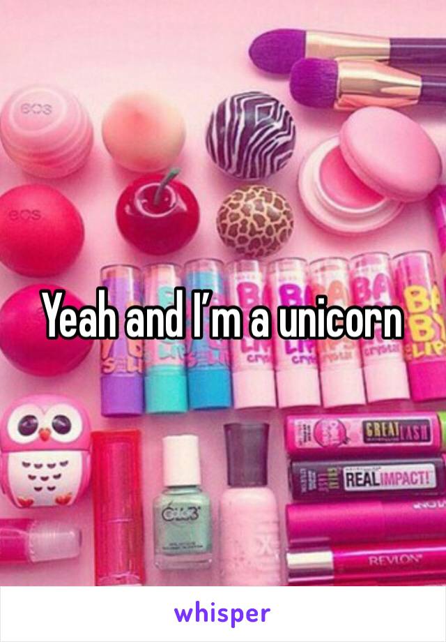 Yeah and I’m a unicorn