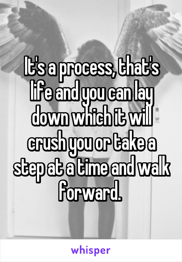 It's a process, that's life and you can lay down which it will crush you or take a step at a time and walk forward. 