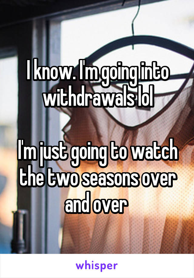I know. I'm going into withdrawals lol

I'm just going to watch the two seasons over and over 