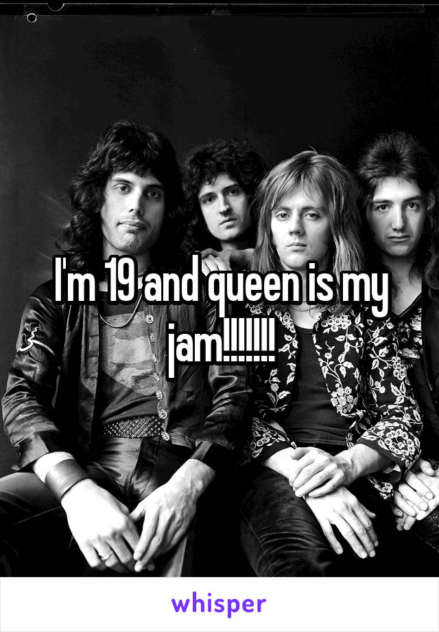 I'm 19 and queen is my jam!!!!!!!