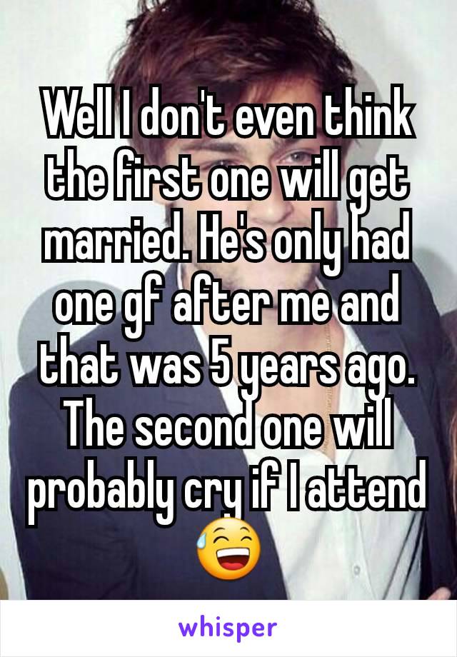 Well I don't even think the first one will get married. He's only had one gf after me and that was 5 years ago. The second one will probably cry if I attend 😅