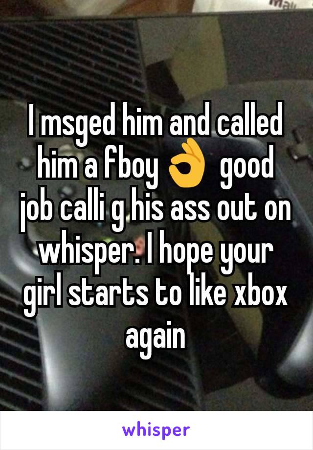 I msged him and called him a fboy👌 good job calli g his ass out on whisper. I hope your girl starts to like xbox again