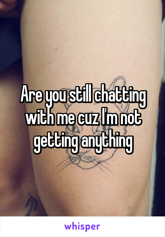 Are you still chatting with me cuz I'm not getting anything