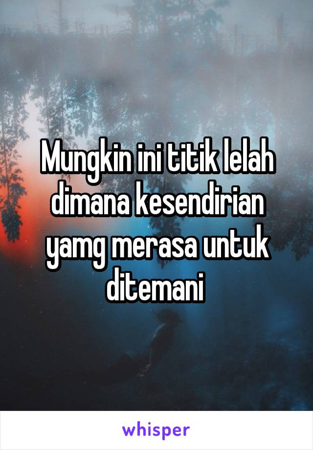 Mungkin ini titik lelah dimana kesendirian yamg merasa untuk ditemani 