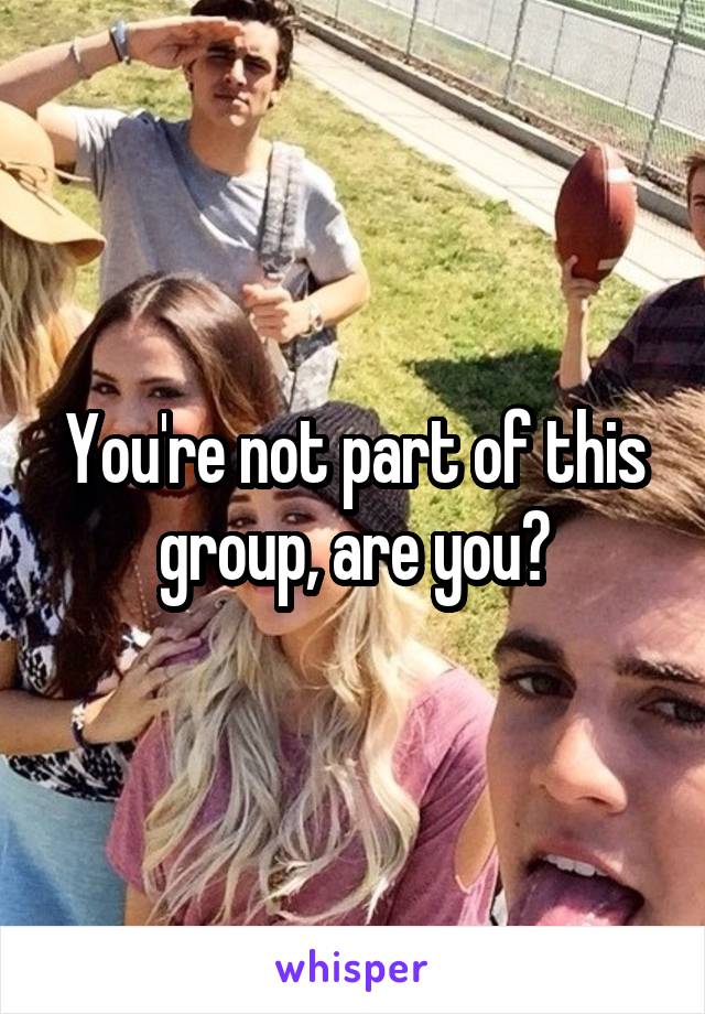 You're not part of this group, are you?