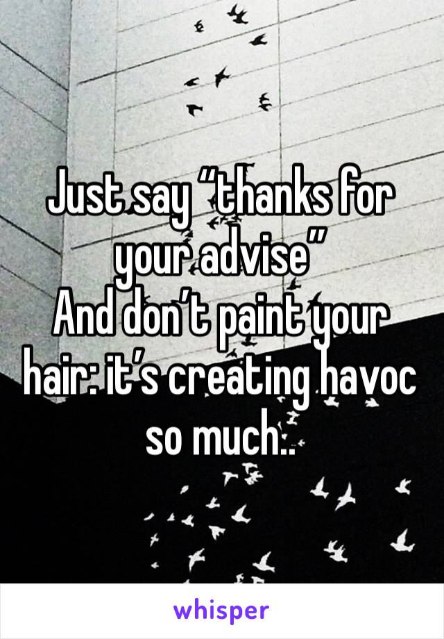 Just say “thanks for your advise”
And don’t paint your hair: it’s creating havoc so much..