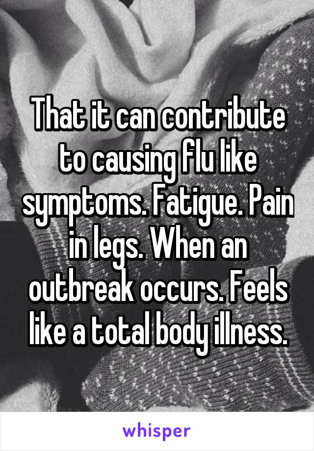 That it can contribute to causing flu like symptoms. Fatigue. Pain in legs. When an outbreak occurs. Feels like a total body illness.