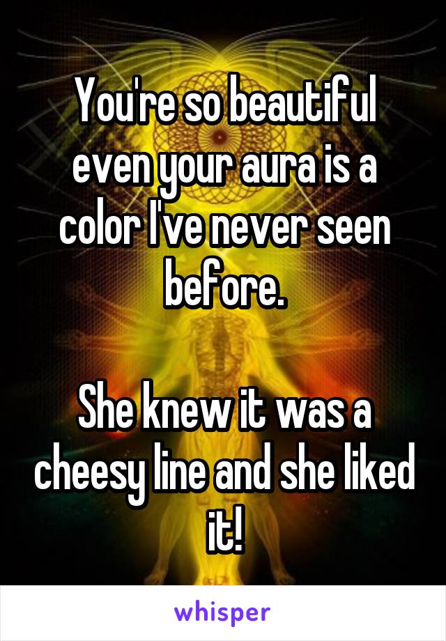 You're so beautiful even your aura is a color I've never seen before.

She knew it was a cheesy line and she liked it!